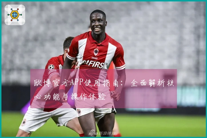欧博官方APP使用指南：全面解析核心功能与操作体验