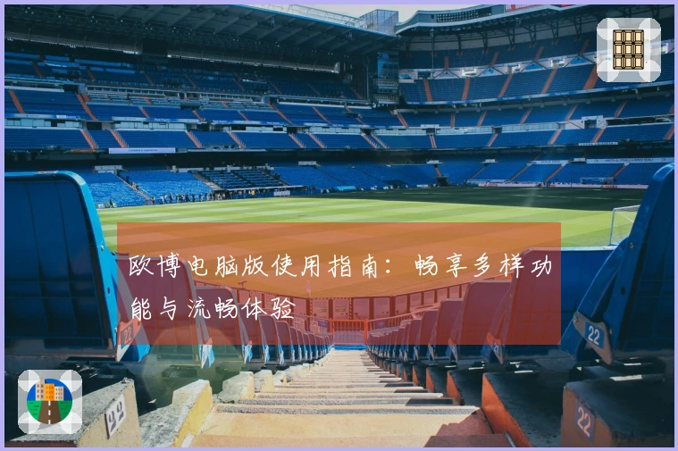 欧博电脑版使用指南：畅享多样功能与流畅体验