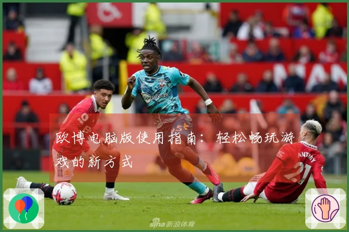欧博电脑版使用指南：轻松畅玩游戏的新方式
