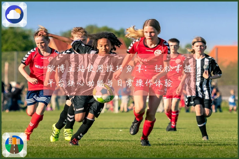 欧博主站使用技巧分享：轻松掌握平台核心功能与日常操作体验