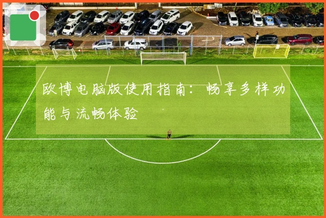 欧博电脑版使用指南：畅享多样功能与流畅体验