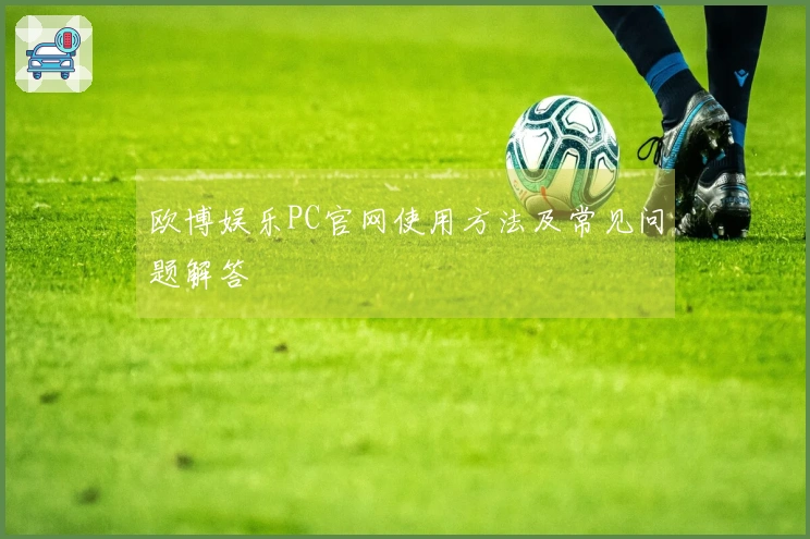 欧博娱乐PC官网使用方法及常见问题解答