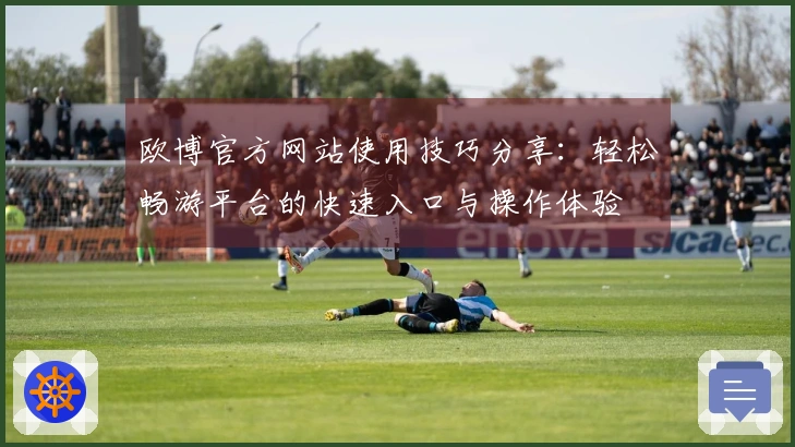 欧博官方网站使用技巧分享：轻松畅游平台的快速入口与操作体验