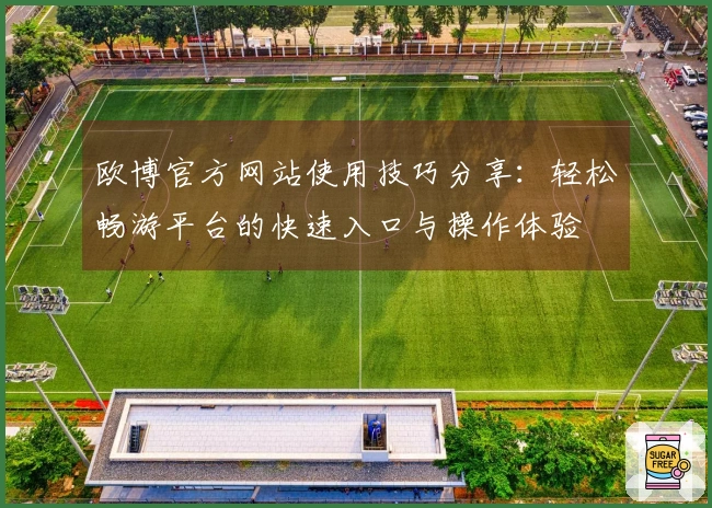 欧博官方网站使用技巧分享：轻松畅游平台的快速入口与操作体验