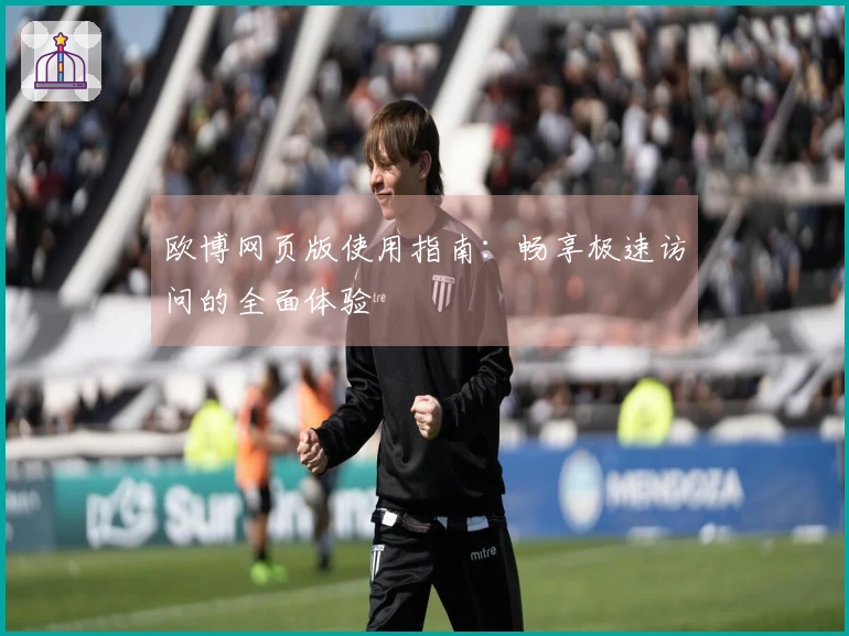 欧博网页版使用指南：畅享极速访问的全面体验