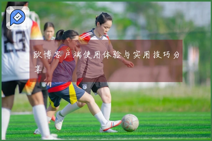 欧博客户端使用体验与实用技巧分享