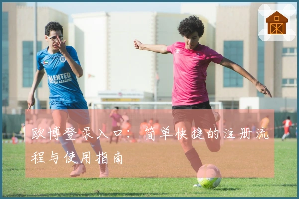 欧博登录入口：简单快捷的注册流程与使用指南
